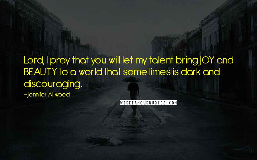 Jennifer Allwood Quotes: Lord, I pray that you will let my talent bring JOY and BEAUTY to a world that sometimes is dark and discouraging.