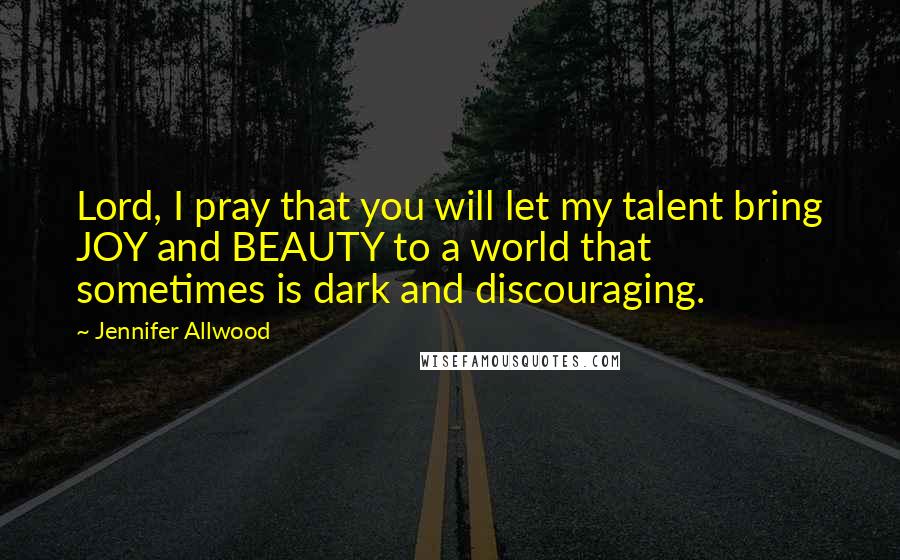 Jennifer Allwood Quotes: Lord, I pray that you will let my talent bring JOY and BEAUTY to a world that sometimes is dark and discouraging.
