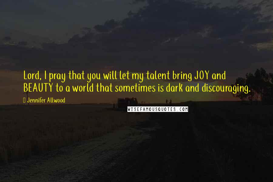 Jennifer Allwood Quotes: Lord, I pray that you will let my talent bring JOY and BEAUTY to a world that sometimes is dark and discouraging.