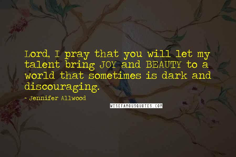 Jennifer Allwood Quotes: Lord, I pray that you will let my talent bring JOY and BEAUTY to a world that sometimes is dark and discouraging.