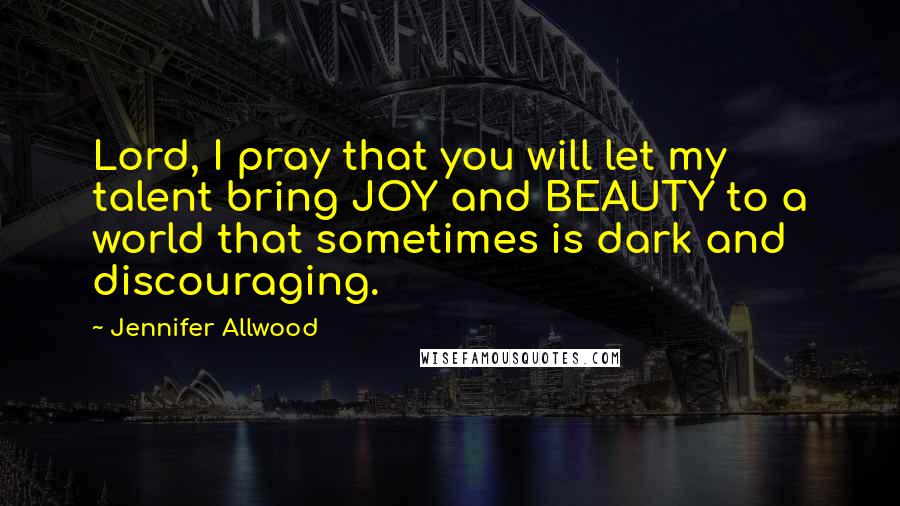 Jennifer Allwood Quotes: Lord, I pray that you will let my talent bring JOY and BEAUTY to a world that sometimes is dark and discouraging.