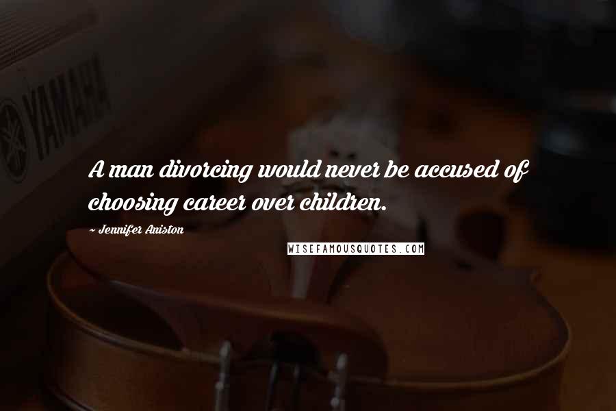 Jennifer Aniston Quotes: A man divorcing would never be accused of choosing career over children.