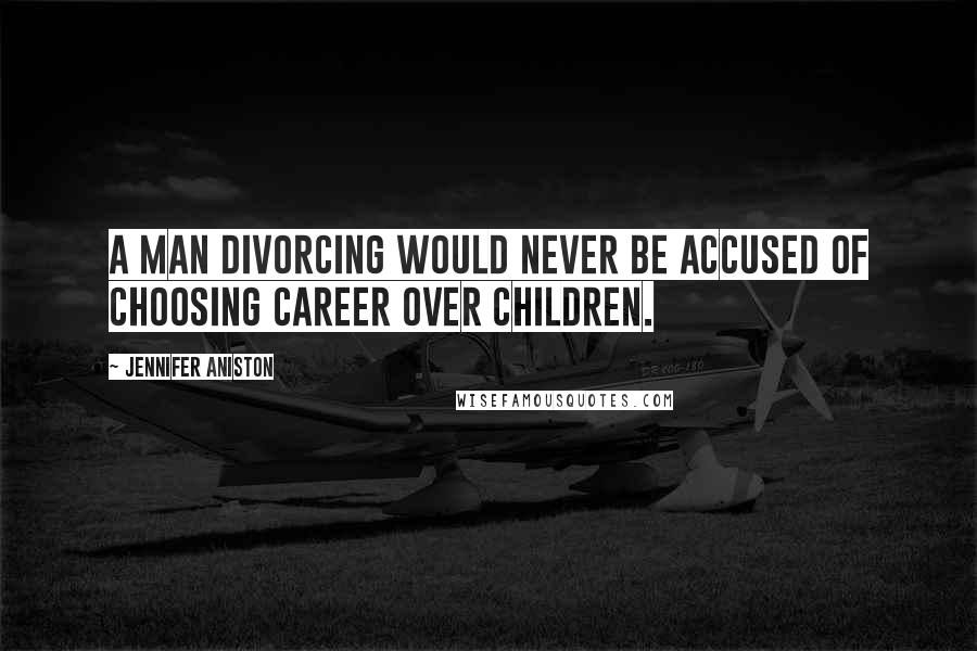 Jennifer Aniston Quotes: A man divorcing would never be accused of choosing career over children.