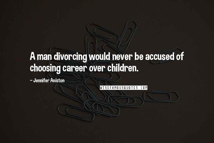 Jennifer Aniston Quotes: A man divorcing would never be accused of choosing career over children.