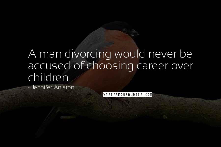 Jennifer Aniston Quotes: A man divorcing would never be accused of choosing career over children.