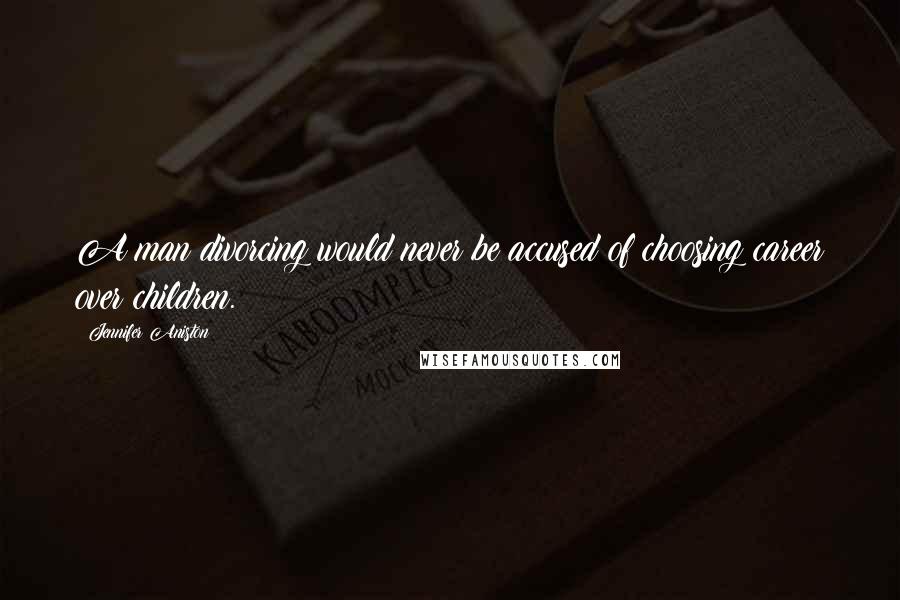 Jennifer Aniston Quotes: A man divorcing would never be accused of choosing career over children.