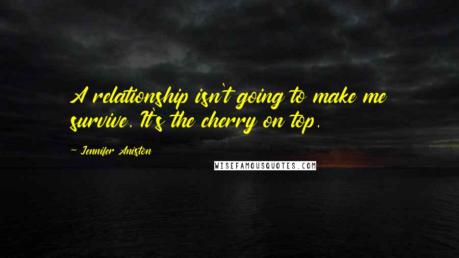 Jennifer Aniston Quotes: A relationship isn't going to make me survive. It's the cherry on top.