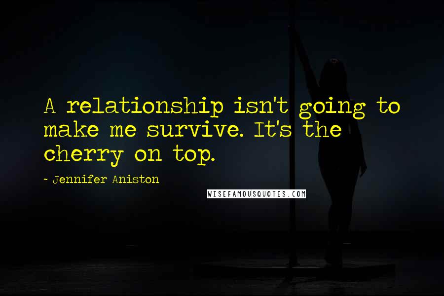 Jennifer Aniston Quotes: A relationship isn't going to make me survive. It's the cherry on top.