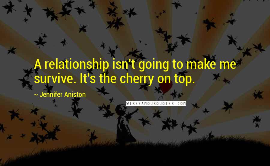 Jennifer Aniston Quotes: A relationship isn't going to make me survive. It's the cherry on top.
