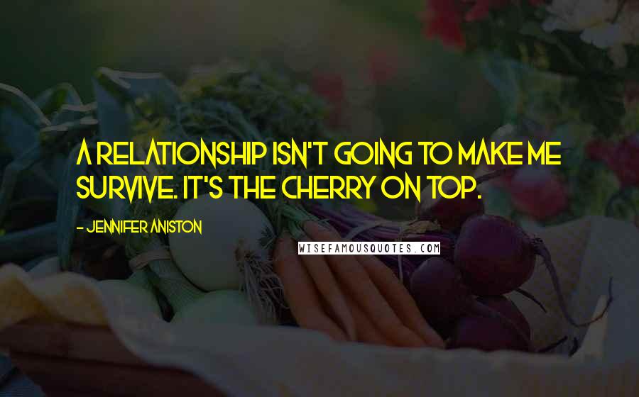 Jennifer Aniston Quotes: A relationship isn't going to make me survive. It's the cherry on top.