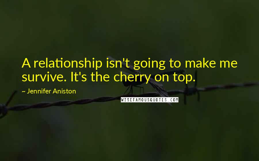 Jennifer Aniston Quotes: A relationship isn't going to make me survive. It's the cherry on top.