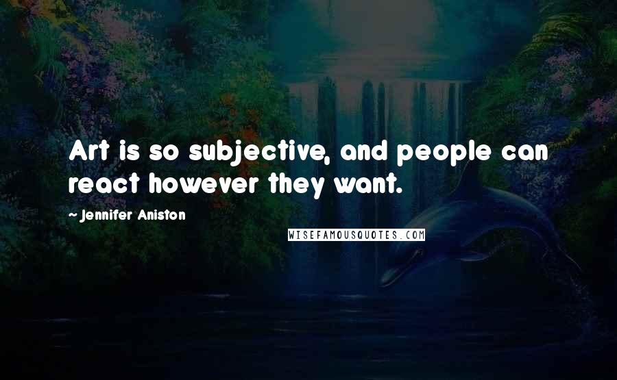 Jennifer Aniston Quotes: Art is so subjective, and people can react however they want.