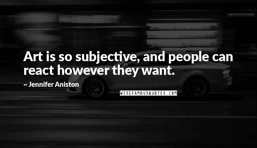 Jennifer Aniston Quotes: Art is so subjective, and people can react however they want.