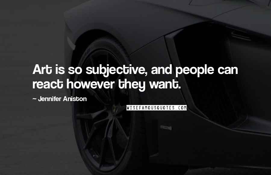 Jennifer Aniston Quotes: Art is so subjective, and people can react however they want.