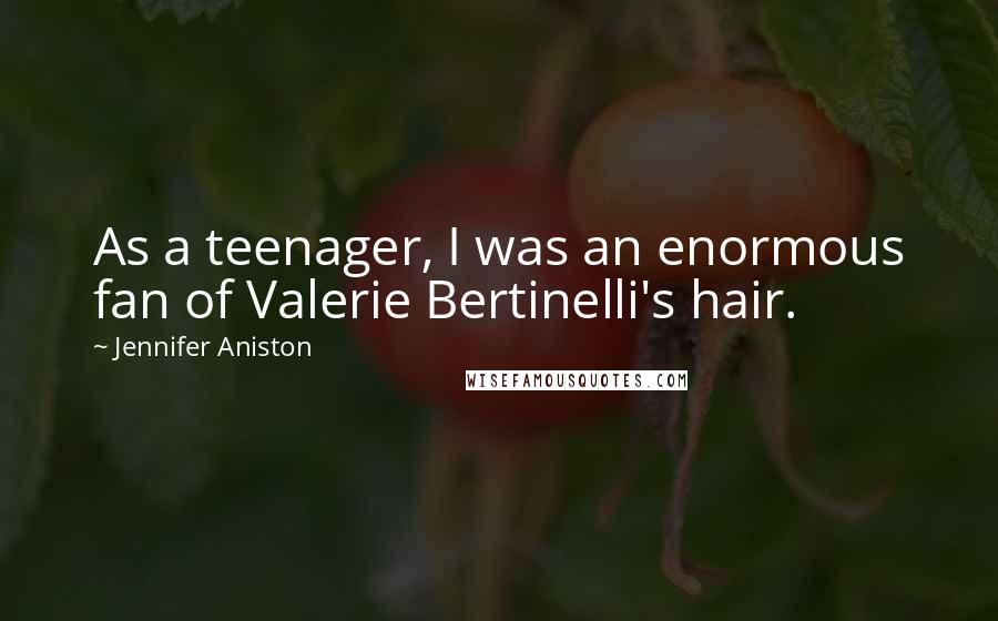 Jennifer Aniston Quotes: As a teenager, I was an enormous fan of Valerie Bertinelli's hair.
