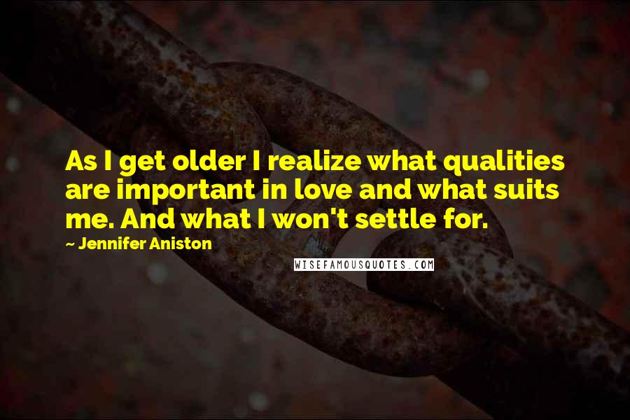 Jennifer Aniston Quotes: As I get older I realize what qualities are important in love and what suits me. And what I won't settle for.