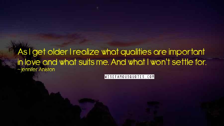 Jennifer Aniston Quotes: As I get older I realize what qualities are important in love and what suits me. And what I won't settle for.
