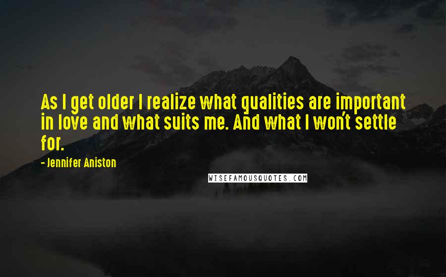 Jennifer Aniston Quotes: As I get older I realize what qualities are important in love and what suits me. And what I won't settle for.