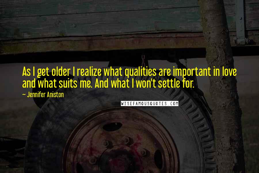 Jennifer Aniston Quotes: As I get older I realize what qualities are important in love and what suits me. And what I won't settle for.