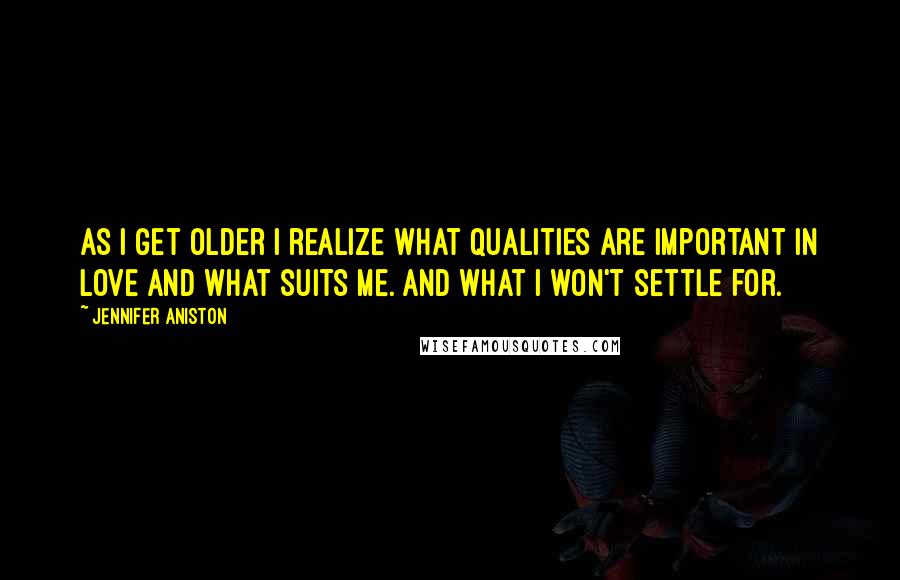 Jennifer Aniston Quotes: As I get older I realize what qualities are important in love and what suits me. And what I won't settle for.