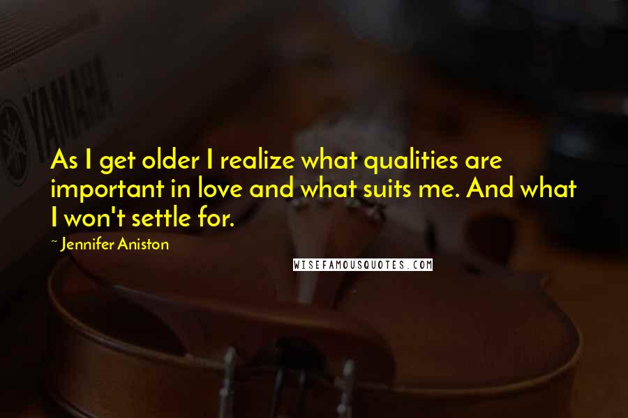 Jennifer Aniston Quotes: As I get older I realize what qualities are important in love and what suits me. And what I won't settle for.