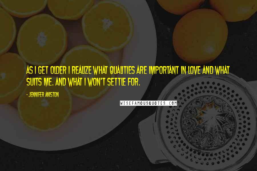 Jennifer Aniston Quotes: As I get older I realize what qualities are important in love and what suits me. And what I won't settle for.