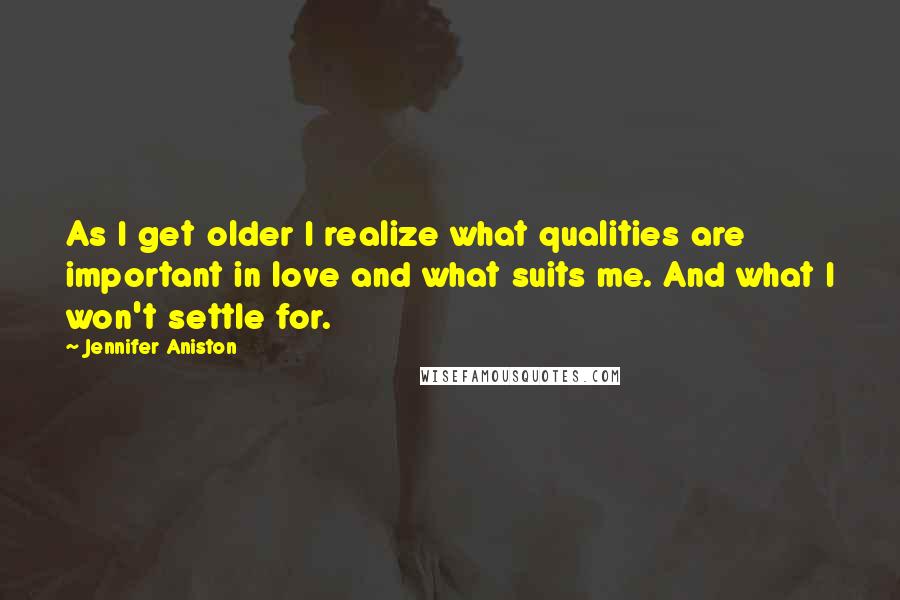 Jennifer Aniston Quotes: As I get older I realize what qualities are important in love and what suits me. And what I won't settle for.