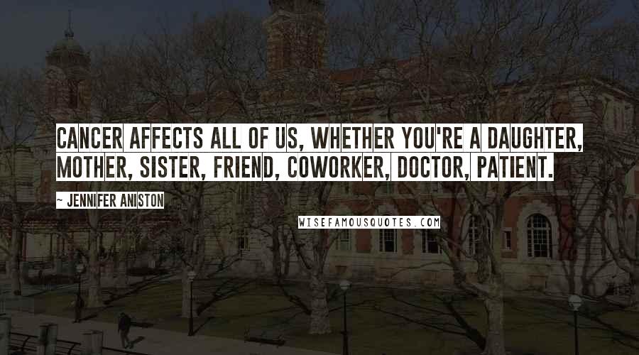 Jennifer Aniston Quotes: Cancer affects all of us, whether you're a daughter, mother, sister, friend, coworker, doctor, patient.