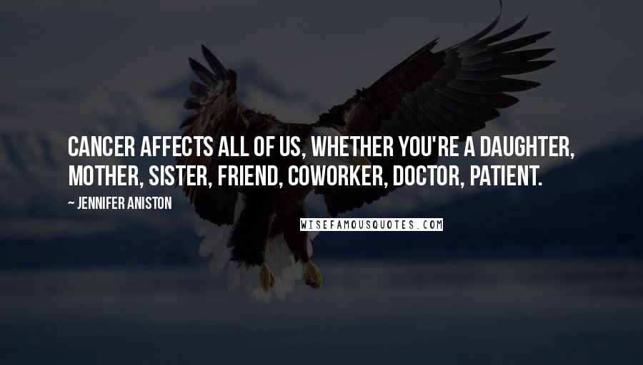 Jennifer Aniston Quotes: Cancer affects all of us, whether you're a daughter, mother, sister, friend, coworker, doctor, patient.