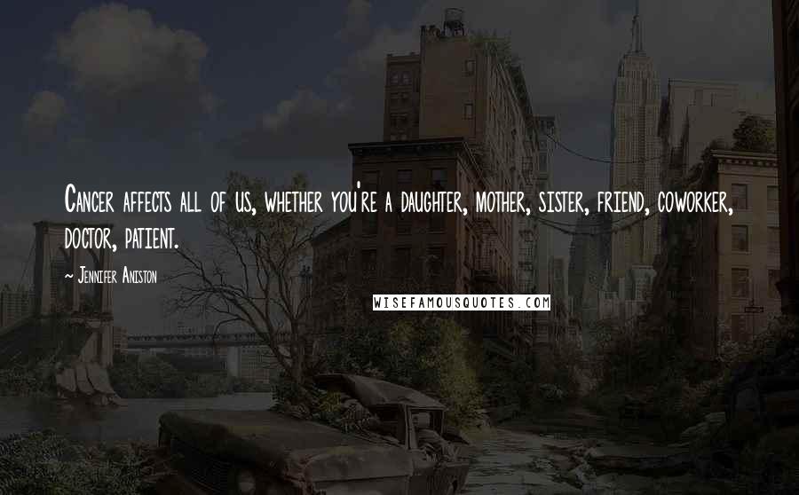 Jennifer Aniston Quotes: Cancer affects all of us, whether you're a daughter, mother, sister, friend, coworker, doctor, patient.