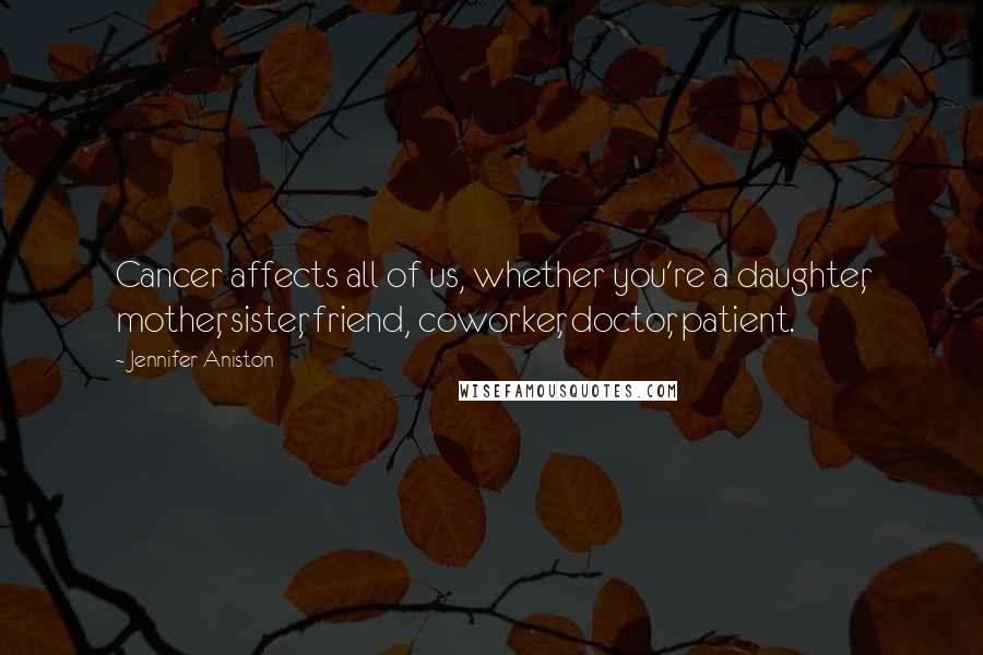 Jennifer Aniston Quotes: Cancer affects all of us, whether you're a daughter, mother, sister, friend, coworker, doctor, patient.