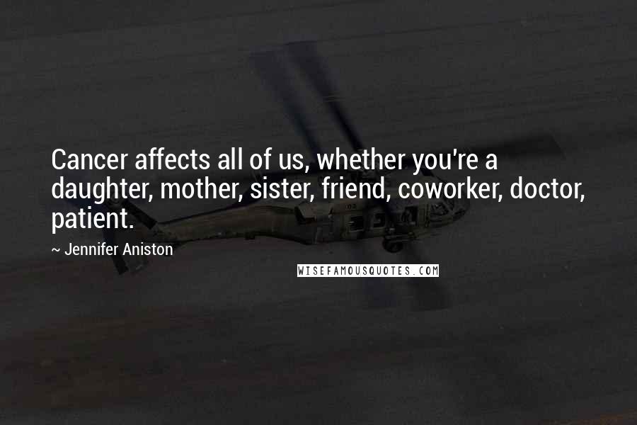 Jennifer Aniston Quotes: Cancer affects all of us, whether you're a daughter, mother, sister, friend, coworker, doctor, patient.