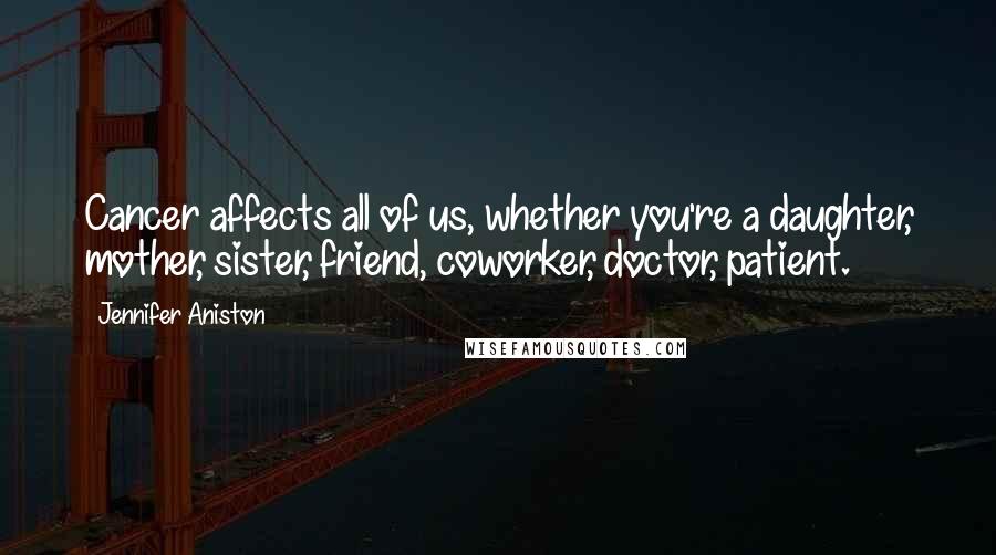 Jennifer Aniston Quotes: Cancer affects all of us, whether you're a daughter, mother, sister, friend, coworker, doctor, patient.