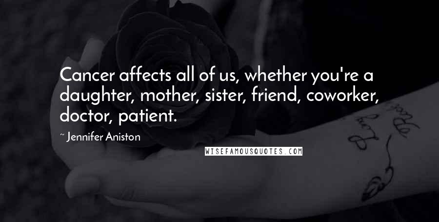 Jennifer Aniston Quotes: Cancer affects all of us, whether you're a daughter, mother, sister, friend, coworker, doctor, patient.