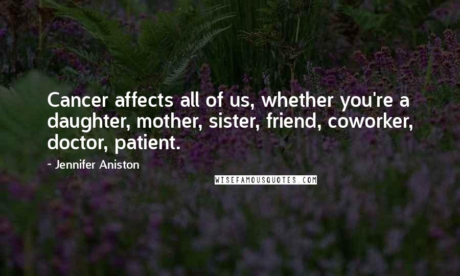 Jennifer Aniston Quotes: Cancer affects all of us, whether you're a daughter, mother, sister, friend, coworker, doctor, patient.