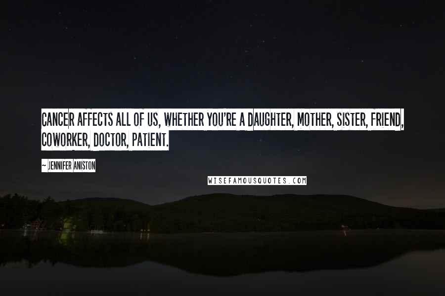 Jennifer Aniston Quotes: Cancer affects all of us, whether you're a daughter, mother, sister, friend, coworker, doctor, patient.