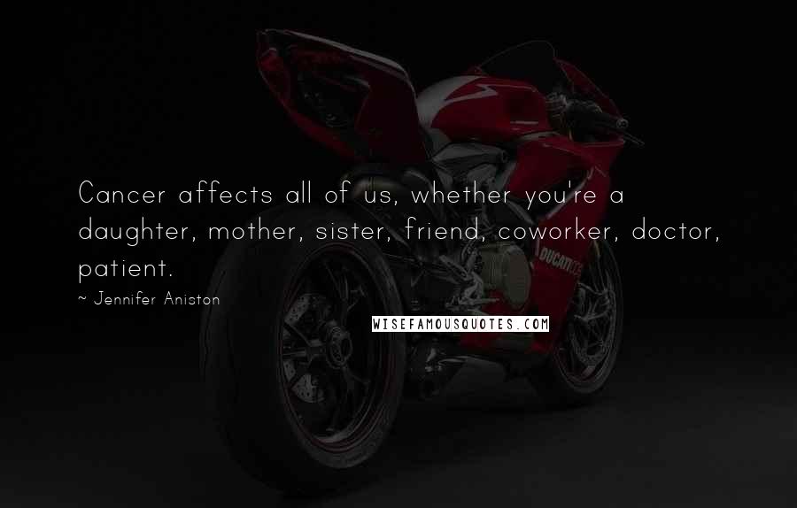 Jennifer Aniston Quotes: Cancer affects all of us, whether you're a daughter, mother, sister, friend, coworker, doctor, patient.