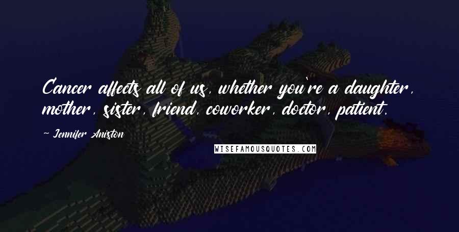 Jennifer Aniston Quotes: Cancer affects all of us, whether you're a daughter, mother, sister, friend, coworker, doctor, patient.