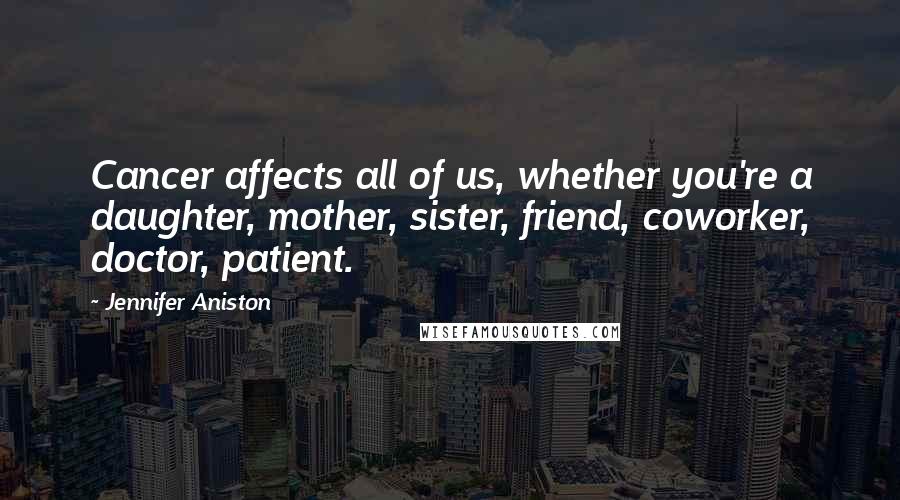 Jennifer Aniston Quotes: Cancer affects all of us, whether you're a daughter, mother, sister, friend, coworker, doctor, patient.