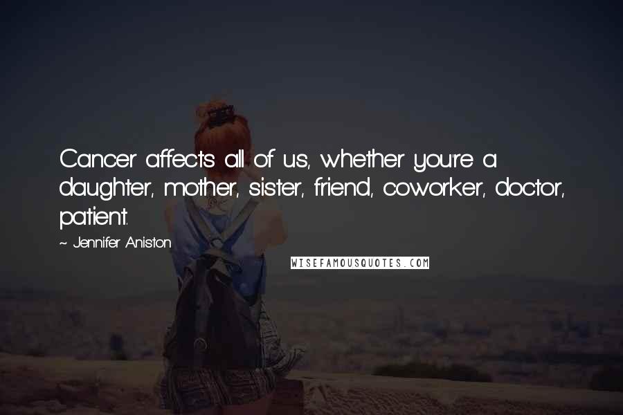 Jennifer Aniston Quotes: Cancer affects all of us, whether you're a daughter, mother, sister, friend, coworker, doctor, patient.