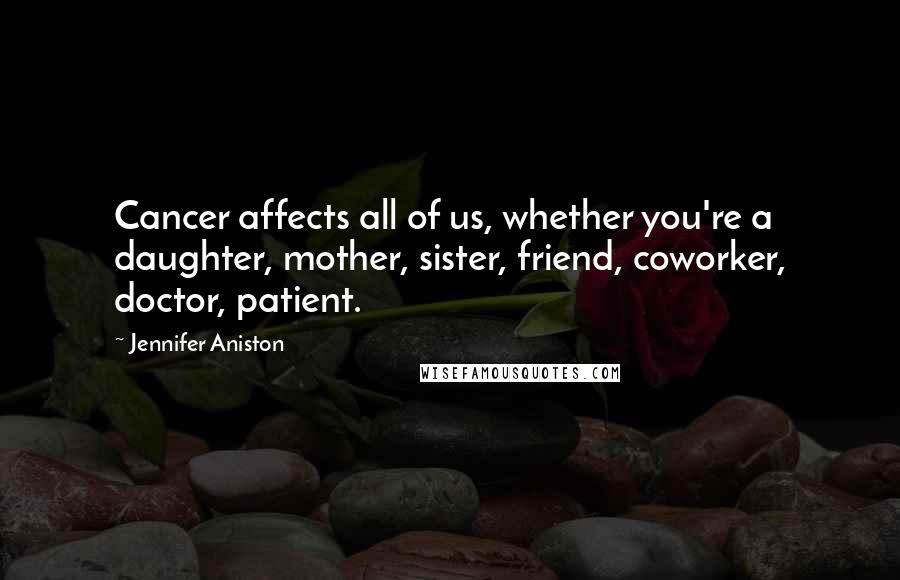 Jennifer Aniston Quotes: Cancer affects all of us, whether you're a daughter, mother, sister, friend, coworker, doctor, patient.