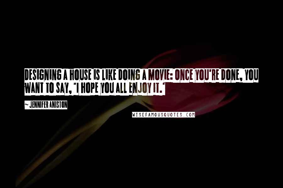 Jennifer Aniston Quotes: Designing a house is like doing a movie: Once you're done, you want to say, 'I hope you all enjoy it.'