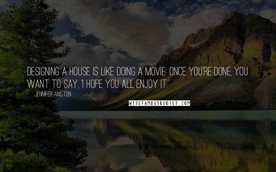 Jennifer Aniston Quotes: Designing a house is like doing a movie: Once you're done, you want to say, 'I hope you all enjoy it.'