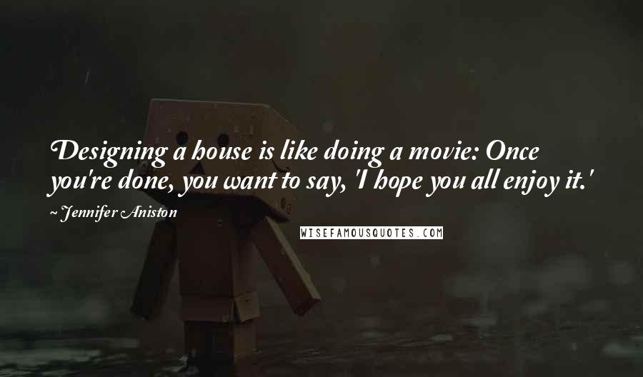 Jennifer Aniston Quotes: Designing a house is like doing a movie: Once you're done, you want to say, 'I hope you all enjoy it.'