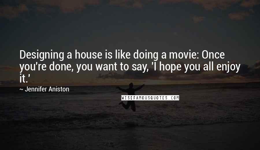 Jennifer Aniston Quotes: Designing a house is like doing a movie: Once you're done, you want to say, 'I hope you all enjoy it.'