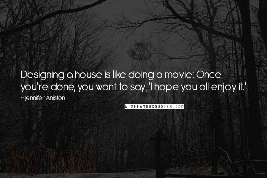 Jennifer Aniston Quotes: Designing a house is like doing a movie: Once you're done, you want to say, 'I hope you all enjoy it.'