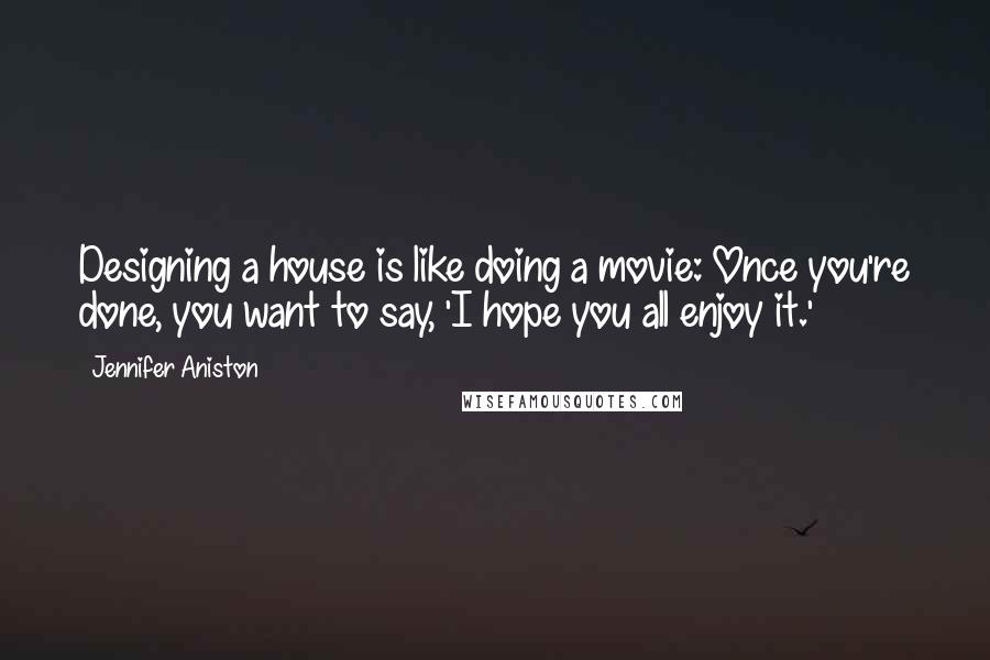 Jennifer Aniston Quotes: Designing a house is like doing a movie: Once you're done, you want to say, 'I hope you all enjoy it.'