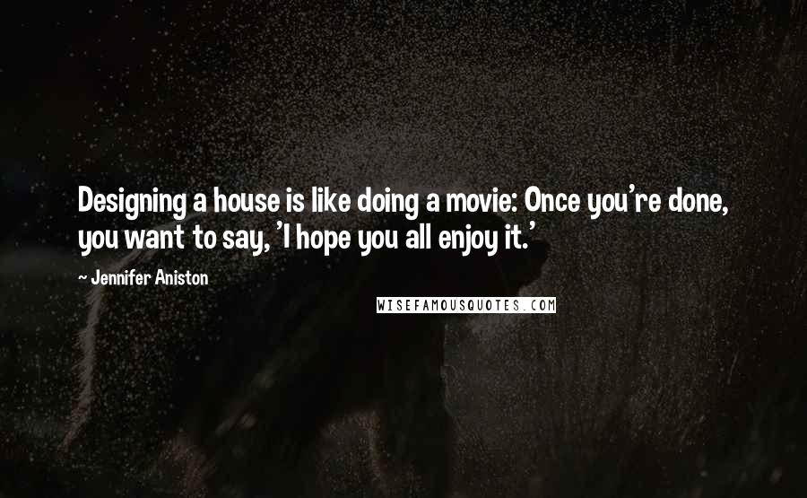 Jennifer Aniston Quotes: Designing a house is like doing a movie: Once you're done, you want to say, 'I hope you all enjoy it.'