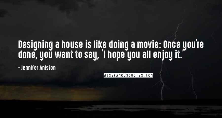 Jennifer Aniston Quotes: Designing a house is like doing a movie: Once you're done, you want to say, 'I hope you all enjoy it.'