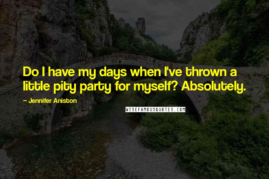 Jennifer Aniston Quotes: Do I have my days when I've thrown a little pity party for myself? Absolutely.